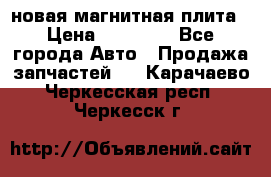 новая магнитная плита › Цена ­ 10 000 - Все города Авто » Продажа запчастей   . Карачаево-Черкесская респ.,Черкесск г.